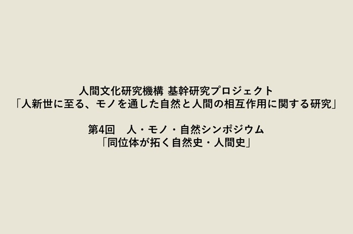 人間文化研究機構 基幹研究プロジェクト 「人新世に至る、モノを通した自然と人間の相互作用に関する研究」第4回　人・モノ・自然シンポジウム「同位体が拓く自然史・人間史」